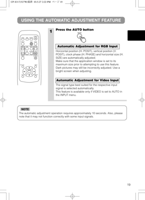 Page 2019
The automatic adjustment operation requires approximately 10 seconds. Also, please
note that it may not function correctly with some input signals.
NOTE
1
USING THE AUTOMATIC ADJUSTMENT FEATURE
Press the AUTO button
Horizontal position (H. POSIT), vertical position (V.
POSIT), clock phase (H. PHASE) and horizontal size (H.
SIZE) are automatically adjusted.
Make sure that the application window is set to its
maximum size prior to attempting to use this feature.
Dark pictures may still be incorrectly...
