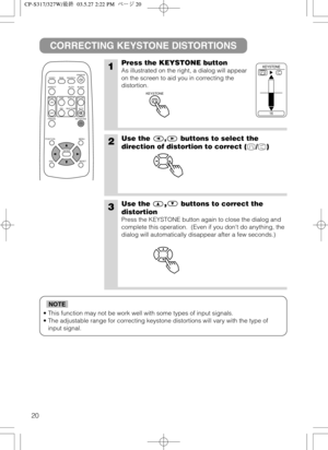 Page 2120
• This function may not be work well with some types of input signals.
• The adjustable range for correcting keystone distortions will vary with the type of
input signal.
NOTE
CORRECTING KEYSTONE DISTORTIONS
1Press the KEYSTONE button
As illustrated on the right, a dialog will appear
on the screen to aid you in correcting the
distortion. 
2Use the , buttons to select the
direction of distortion to correct ( / )
3Use the,buttons to correct the
distortion
Press the KEYSTONE button again to close the...