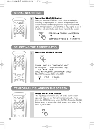 Page 2322
SIGNAL SEARCHING
SELECTING THE ASPECT RATIO
TEMPORARILY BLANKING THE SCREEN
1Press the SEARCH button
When you press the SEARCH button, the projector begins
searching for input signals. If it detects an input signal, the
search will cease and the projector will project the detected
signal. If the projector is unable to find an input signal at any of
its ports, it will return to the state it was in prior to the search.
1Press the ASPECT button
RGB IN 1, RGB IN 2, COMPONENT VIDEO
(HDTV signals : 1125i...