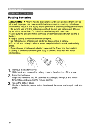 Page 14
14

Remote control
Remote control
Putting batteries
WARNING  ►Always handle the batteries with care and use them only as 
directed. Improper use may result in battery explosion, cracking or leakage, 
which could result in ﬁre, injury and/or pollution of the surrounding environment.
• Be sure to use only the batteries speciﬁed. Do not use batteries of different 
types at the same time. Do not mix a new battery with used one. 
• Make sure the plus and minus terminals are correctly aligned when loading a...