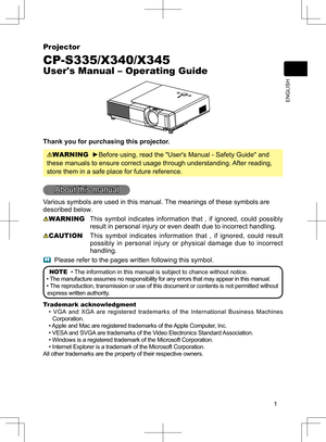 Page 1
1
ENGLISH
Projector
CP-S335/X340/X345
User's Manual – Operating Guide
Thank you for purchasing this projector.
WARNING  ►Before using, read the "User's Manual - Safety Guide" and 
these manuals to ensure correct usage through understanding. After reading, 
store them in a safe place for future reference.
About this manual
Various symbols are used in this manual. The meanings of these symbols are 
described below. 
WARNING  This  symbol  indicates  information  that  ,  if  ignored,...