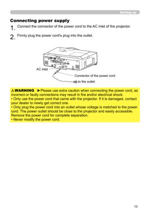 Page 13
3

Setting up
Connecting power supply
1.Connect the connector of the power cord to the AC inlet of the projector.
2.Firmly plug the power cord's plug into the outlet. 
►Please use extra caution when connecting the power cord, as 
incorrect or faulty connections may result in fire and/or electrical shock.
• Only use the power cord that came with the projector. If it is damaged, contact 
your dealer to newly get correct one.
• Only plug the power cord into an outlet whose voltage is matched to...