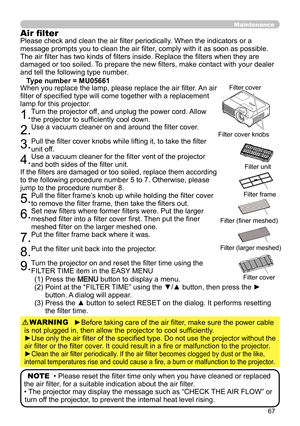 Page 6767
Maintenance
(1) Press the MENU button to display a menu.
(2)   Point at the “FILTER TIME” using the ▼/▲ button, then press the ► 
button. A dialog will appear.
(3)   Press the ▲ button to select RESET on the dialog. It performs resetting 
the filter time.
NOTE  • Please reset the filter time only when you have cleaned or replaced 
the air filter, for a suitable indication about the air filter.
• The projector may display the message such as “CHECK THE AIR FLOW” or  turn off the projector, to prevent...