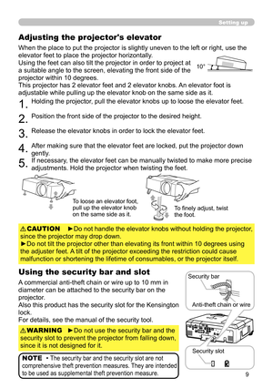 Page 99
Setting up
Adjusting the projector's elevator
When the place to put the projector is slightly uneven to the left or right, use the 
elevator feet to place the projector horizontally.
Using the feet can also tilt the projector in order to project at 
a suitable angle to the screen, elevating the front side of the 
projector within 10 degrees.
This projector has 2 elevator feet and 2 elevator knobs. An elevator foot is 
adjustable while pulling up the elevator knob on the same side as it.
1.Holding...