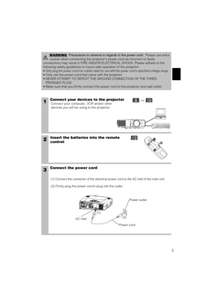 Page 273
1Connect your devices to the projector
Connect your computer, VCR and/or other
devices you will be using to the projector.
Insert the batteries into the remote
control2
3Connect the power cord
(1) Connect the connector of the electrical power cord to the AC inlet of the main unit.
(2) Firmly plug the power cords plug into the outlet
WARNINGPrecautions to observe in regards to the power cord:Please use extra
caution when connecting the projectors power cord as incorrect or faulty
connections may...