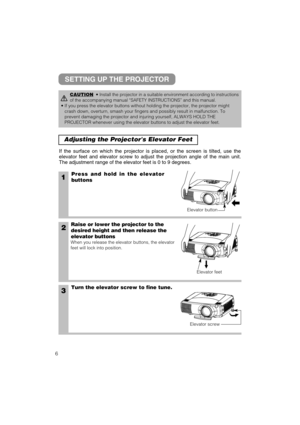 Page 306
Adjusting the Projectors Elevator Feet 
1Press and hold in the elevator
buttons
2Raise or lower the projector to the
desired height and then release the
elevator buttons
When you release the elevator buttons, the elevator
feet will lock into position.
3Turn the elevator screw to fine tune. If the surface on which the projector is placed, or the screen is tilted, use the
elevator feet and elevator screw to adjust the projection angle of the main unit.
The adjustment range of the elevator feet is 0 to 9...