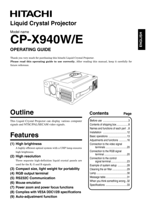 Page 1ENGLISH
This Liquid Crystal Projector can display various computer
signals and NTSC/PAL/SECAM video signals. 
Outline
(1) High brightness
A highly efficient optical system with a UHP lamp ensures
high brightness.
(2) High resolution
Three separate high-definition liquid crystal panels are
used for the R, G and B signals.
(3) Compact size, light weight for portability
(4) RGB output terminal
(5) RS232C Communication
(6)
Mouse emulation
(7)Power zoom and power focus functions
(8)Complies with VESA DDC1/2B...