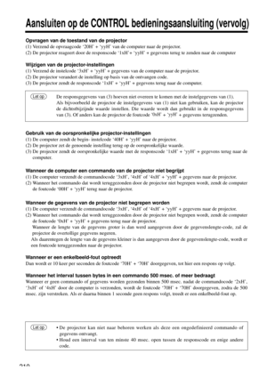 Page 210210
Aansluiten op de CONTROL bedieningsaansluiting (vervolg)
Opvragen van de toestand van de projector
(1) Verzend de opvraagcode ‘20H’ + ‘yyH’ van de computer naar de projector.
(2) De projector reageert door de responscode ‘1xH’+ ‘yyH’ + gegevens terug te zenden naar de computer
Wijzigen van de projector-instellingen
(1) Verzend de instelcode ‘3xH’ + ‘yyH’ + gegevens van de computer naar de projector.
(2) De projector verandert de instelling op basis van de ontvangen code.
(3) De projector zendt de...