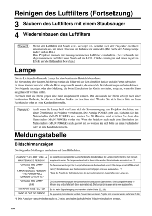 Page 6868
Reinigen des Luftfilters (Fortsetzung)
3Säubern des Luftfilters mit einem Staubsauger
4Wiedereinbauen des Luftfilters
Wenn der Luftfilter mit Staub usw. verstopft ist, schaltet sich der Projektor eventuell
automatisch aus, um einen Hitzestau im Gehäuse zu vermeiden.(Die Farbe der Anzeigelampe
ändert sich in Rot.)
Den Projektor niemals mit herausgenommenen Luftfilter einschalten. (Bei Gebrauch mit
abgenommenem Luftfilter kann Staub auf die LCD - Fläche eindringen und einen negativen
Effekt auf die...