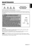 Page 18ENGLISH-17
ENGLISH
ENGLISH-17
MAINTENANCE MAINTENANCE
Lamp
HIGH VOLTAGE
HIGH TEMPERATURE
HIGH PRESSURE
Contact your dealer before replacing the lamp.
For the optional lamp, see the item “Option Parts” of the Table 12.
Before replacing the lamp, switch power OFF, remove the power cord from the power outlet, and
wait approximately 45 minutes until the lamp has cooled. The lamp may explode if handled at high
temperatures.
Lamp Life
Projector lamps have a finite life. The image will become darker, and hues...