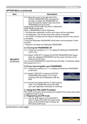 Page 45
45

ItemDescription
SECURITY(continued)
2.2-4  Move the cursor to the right side of the CHECK PASSWORD BOX and press the ► button to display the PASSWORD for about 20 seconds, please make note of the PASSWORD during this time. Pressing the ENTER button will return to MyScreen PASS WORD on/off menu.When a PASSWORD is set for MyScreen:
• The MyScreen registration function (and menu) will be unavailable.
• The MyScreen Lock function (and menu) will be unavailable.
• The START UP setting will be locked on...