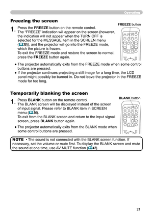 Page 2121
Operating
1.Press BLANK button on the remote control.  
The BLANK screen will be displayed instead of the screen 
of input signal. Please refer to BLANK item in SCREEN 
menu (
36).
To exit from the BLANK screen and return to the input signal 
screen, press BLANK button again. 
Temporarily blanking the screen
●    The projector automatically exits from the BLANK mode when 
some control buttons are pressed.
• The sound is not connected with the BLANK screen function. If 
necessary, set the volume or...