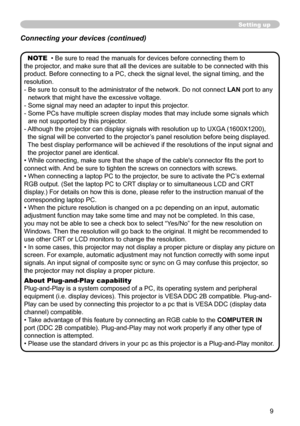 Page 99
Setting up
NOTE  • Be sure to read the manuals for devices before connecting them to 
the projector, and make sure that all the devices are suitable to be connected with this 
product. Before connecting to a PC, check the signal level, the signal timing, and the 
resolution.
-   Be sure to consult to the administrator of the network. Do not connect  LAN port to any 
network that might have the excessive voltage.
-   Some signal may need an adapter to input this projector.
-   Some PCs have multiple...