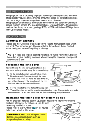 Page 3
3

Fastening the lens cover
To avoid losing the lens cover, please fasten the 
lens cover to the projector using the enclosed strap.
1. Fix the strap to the strap hole of the lens cover. 
Thread one end of the strap through the strap 
hole of the lens cover and make the loop at the end, 
and let the other end of the strap through the loop. 
Not have a knot in the strap at either end.
2. 
Fix the strap to the strap hole of the projector. 
Thread the other end of the strap through the strap hole of the...
