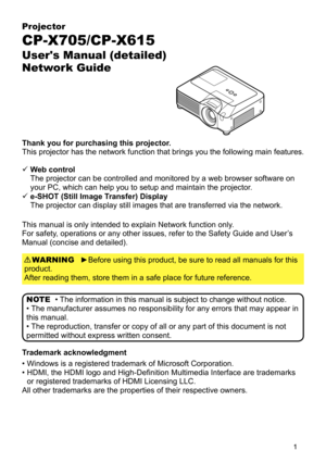 Page 1

Projector
CP-X705/CP-X615
User's Manual (detailed)  
Network Guide
Thank you for purchasing this projector.
This projector has the network function that brings you the following main features.
►Before using this product, be sure to read all manuals for this 
product.  
After reading them, store them in a safe place for future reference.
WARNING
• The information in this manual is subject to change without notice.
• The manufacturer assumes no responsibility for any errors that may appea\
r in...