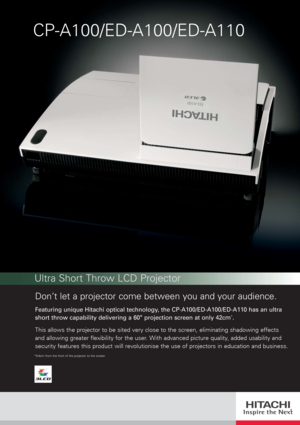 Page 1Don’t let a projector come between you and your audience.
Featuring unique Hitachi optical technology, the CP-A100/ED-A100/ED-A110 has an ultra
short throw capability delivering a 60 projection screen at only 42cm
*.
This allows the projector to be sited very close to the screen, eliminating shadowing effects
and allowing greater flexibility for the user. With advanced picture quality, added usability and
security features this product will revolutionise the use of projectors in education and business....