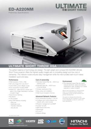 Page 1
The perfect balance of technology and design. The light weight and compa\
ct ED-A220NM Ultimate
Short Throw projector offers the highest quality images with a compellin\
g design and low cost of
ownership. This network model ensures easy management while the new bund\
led wall mount makes
installation quick and easy. 
Performance
XGA resolution (1024 x 768)
80 (2m) image from only 50cm*
2200 ANSI Lumens (Bright mode)
Full connectivity including HDMI
Perfect Fit – adjust all four corners and
sides of the...