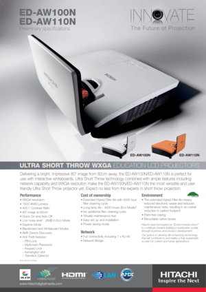 Page 1Delivering a bright, impressive 80 image from 82cm away, the ED-AW100N/ED-AW110N is perfect for
use with interactive whiteboards. Ultra Short Throw technology combined with ample features including
network capability and WXGA resolution make the ED-AW100N/ED-AW110N the most versatile and user
friendly Ultra Short Throw projector yet. Expect no less from the experts in short throw projection. 
ULTRA SHORT THROW WXGAEDUCATION LCD PROJECTORS
Performance
WXGA resolution
1500 ANSI Lumens
400:1 Contrast Ratio...