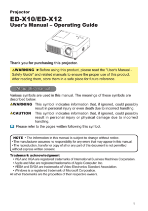 Page 11
Projector
ED-X10/ED-X12
Users Manual – Operating Guide
Thank you for purchasing this projector.
WARNINGyBefore using this product, please read the Users Manual - 
Safety Guide and related manuals to ensure the proper use of this product. 
After reading them, store them in a safe place for future reference.
About this manual
Various symbols are used in this manual. The meanings of these symbols are 
described below. 
WARNINGThis symbol indicates information that, if ignored, could possibly 
result in...