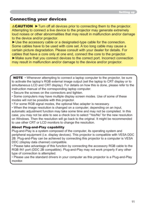 Page 1111
Setting up
Connecting your devices
CAUTIONy7XUQRI
Attempting to connect a live device to the projector may generate extremely 
loud noises or other abnormalities that may result in malfunction and/or damage 
to the device and/or projector.
QHFWLRQ
Some cables have to be used with core set. A too long cable may cause a 
certain picture degradation. Please consult with your dealer for details. For 
cables that have a core only at one end, connect the core to the projector.
HFWFRQQHFWLRQ
may...