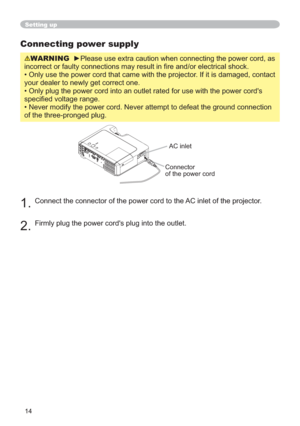 Page 1414
Connecting power supply
WARNINGyPlease use extra caution when connecting the power cord, as 
LFDOVKRFN

your dealer to newly get correct one.

VSHFL¿HGYROWDJHUDQJH

of the three-pronged plug.
1.Connect the connector of the power cord to the AC inlet of the projector.
2.Firmly plug the power cords plug into the outlet. 
Setting up
AC inlet
Connector
of the power cord 