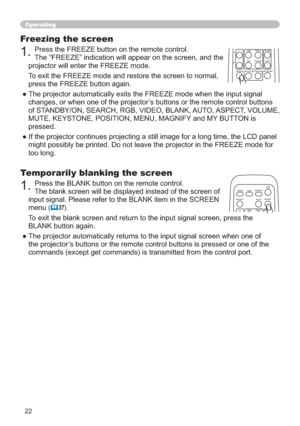 Page 2222
Freezing the screen
1.Press the FREEZE button on the remote control. 
The “FREEZE” indication will appear on the screen, and the 
projector will enter the FREEZE mode.
To exit the FREEZE mode and restore the screen to normal, 
press the FREEZE button again. 
