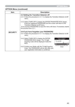 Page 4949
Item Description
SECURITY4.3 Setting the Transition Detector off
4.3-1 Follow the procedure in 4.1-1 to display the Transition Detector on/off 
menu.
4.3-2 Select TURN OFF to display the ENTER PASSWORD BOX (large). 
Enter the registered PASSWORD and the screen will return to the 
Transition Detector on/off menu.
 If an incorrect PASSWORD is input the menu will close. If necessary repeat 
the process from 4.3-1.
4.4 If you have forgotten your PASSWORD
4.4-1 Follow the procedure in 4.1-1 to display the...