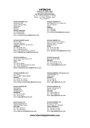 Page 67 Hitachi, Ltd. Tokyo, Japan International Sales Division THE HITACHI ATAGO BUILDING, No. 15 –12 Nishi Shinbashi, 2 – Chome, Minato – Ku, Tokyo 105-8430, Japan. Tel: 03 35022111  
HITACHI EUROPE LTD, Whitebrook Park Lower Cookham Road Maidenhead Berkshire SL6 8YA UNITED KINGDOM Tel: 01628 643000 Fax: 01628 643400 Email:  consumer-service@hitachi-eu.com    
HITACHI EUROPE S.A. 364 Kifissias Ave. & 1, Delfon Str. 152 33 Chalandri Athens GREECE Tel: 1-6837200 Fax: 1-6835964 Email:...