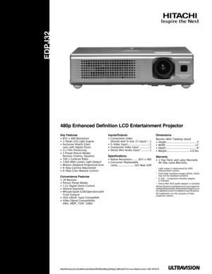 Page 1
Hitachi America, Ltd., Home Electronics Division  900 Hitachi Way, San Diego, California 91914 - www.hitachi.us/tv or 1-800-HITACHI
480p Enhanced Definition LCD Entertainment Projector
EDPJ32
Key Features• 854 x 480 Resolution 
•  3-Panel LCD Light Engine
•  Exclusive Hitachi Glass
  Lens with Digital Zoom
•  3:2 Film Processing
•  3 Preset Picture Modes: 
  Normal, Cinema, Dynamic
•  500:1 Contrast Ratio
•  1300 ANSI Lumen Light Output
1
•  Motion-Adaptive Progressive Scan
•  8-Step Gamma Adjustment
•...