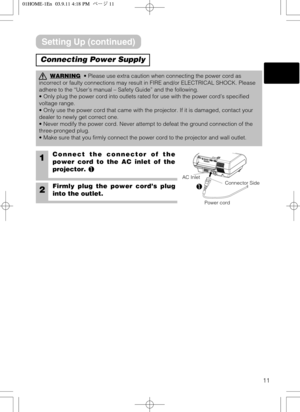 Page 1111
1Connect the connector of the
power cord to the AC inlet of the
projector. 

2Firmly plug the power cord’s plug
into the outlet.
WARNING• Please use extra caution when connecting the power cord as
incorrect or faulty connections may result in FIRE and/or ELECTRICAL SHOCK. Please
adhere to the “User’s manual – Safety Guide” and the following. 
• Only plug the power cord into outlets rated for use with the power cord’s specified
voltage range.
• Only use the power cord that came with the projector. If...