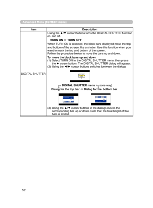Page 63
52

DIGITAL SHUTTERTURN ON
TURN OFF
↓ ↓
→ DIGI
TAL SHUTTER menu ← (o
ne  way) 
Dialog for the top bar ↔  Dialog for the bottom ba r 
 Digital Shutter
      :BACK        :NEXT Digital Shutter
      :BACK        :NEXT

Advanced Menu (SCREEN menu)
ItemDescription
DIGITAL SHUTTER Using the ▲/▼ cursor buttons turns the DIGITAL SHUTTER function 
on and off. 
TURN ON  TURN OFF
When TURN ON is selected, the black bars displayed mask the top 
and bottom of the screen, like a shutter. Use this function when you...