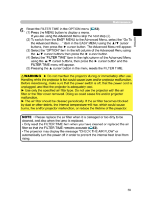 Page 70
59
ENGLISH

Maintenance
6.Reset the FILTER TIME in the OPTION menu (53).
(1)  Press the MENU button to display a menu.
 
If you are using the Advanced Menu skip the next step (2).
(2)  To switch from the EASY MENU to the Advanced Menu, select the “Go To  the Advanced Menu …” item in the EASY MENU using the ▲/▼ cursor 
buttons, then press the ► cursor button. The Advanced Menu will appear.
(3)  Select the “OPTION” item in the left column of the Advanced Menu using 
the ▲/▼ cursor buttons then press the...