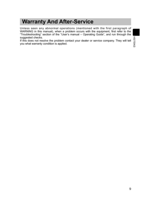 Page 10
9
 Warranty And After-Service
U n l e s s  s e e n  a n y  a b n o r m a l  o p e r a t i o n s  ( m e n t i o n e d  w i t h  t h e  f i r s t  p a r a g r a p h  o f 
WARNING  in  this  manual),  when  a  problem  occurs  with  the  equipment,  first  refer  to  the 
“Troubleshooting”  section  of  the  “User’s  manual  –  Operating  Guide”,  and  run  through  the 
suggested checks. 
If  this  does  not  resolve  the  problem  contact  your  dealer  or  service  company.  They  will  tell 
you what...