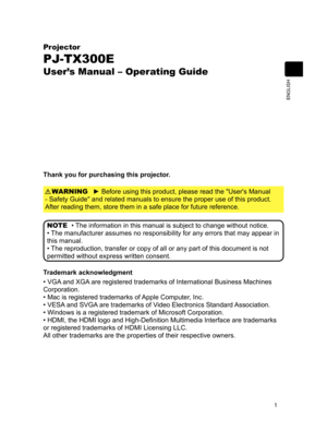 Page 11ENGLISH
Projector
PJ-TX 300 E
User ’s Manual – O\
pe ra ting Guide
Thank you for\
 purchasing ty
Kis projecto r.
► Before usiny
J this product\
, please reay
G the "User'sy
Manual 
- Safety Guiy
Ge" and relaty
Hd manuals to \
ensure the pry
Rper use of ty
Kis product. 
After readingy
them, store \
them in a say
Ie place for y
Iuture refereny
Fe. WARNING
•
 The informatiy
Rn in this may
Qual is subjec\
t to change y
Zithout noticey

•  The manufactuy
Uer assumes no\
 responsibiliy
Wy for...