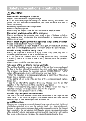 Page 6 Safety Precautions (continued)
 CAUTION
Be careful in moving the projector.
Neglectcould result in an injury or damage.•  Do not move the projector during use. Before moving, disconnect the power cord and all external connections, and close the slide lens door or attach the lens cap.• Avoid any impact or shock to the projector....