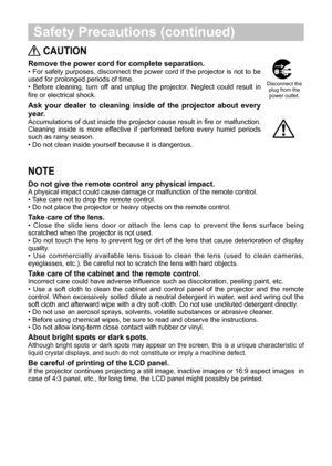 Page 7 Safety Precautions (continued)
NOTE
Do not give the remote control any physical impact.
Aphysical impact could cause damage or malfunction of the remote control.• Take care not to drop the remote control.• Do not place the projector or heavy objects on the remote control.
Take care of the lens.
•  Close the slide lens door or attach the lens...