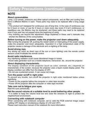 Page 8 Safety Precautions (continued)
NOTE
About consumables. 
Lamp,LCD panels, polarizors and other optical components, and air filter and cooling fans 
have a different lifetime in each. These parts may need to be replaced after a long usage time.•This product isn’t designed for continuous use of long time. In the case of...