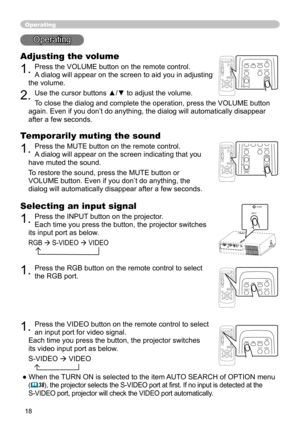 Page 18
18

Operating
Operating
Adjusting the volume
1. Press the VOLUME button on the remote control. 
A dialog will appear on the screen to aid you in adjusting 
the volume.
2. Use the cursor buttons ▲/▼ to adjust the volume.
To close the dialog and complete the operation, press the VOLUME button 
again. Even if you don’t do anything, the dialog will automatically disappear 
after a few seconds. 
Temporarily muting the sound
1. Press the MUTE button on the remote control.  
A dialog will appear on the screen...