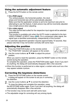 Page 20
20

Operating
Correcting the keystone distortions
1. Press the KEYSTONE button on the remote control. 
A dialog will appear on the screen to aid you in
 correcting 
the distortion.
2. Use the cursor buttons ▲/▼ to correct the distortion.
To close the dialog and complete this operation, press 
the KEYSTONE button again. Even if you don’t do anything, the dialog will 
automatically disappear after a few seconds. 
● This function may not be work well with some input.
● The adjustable range for correcting...