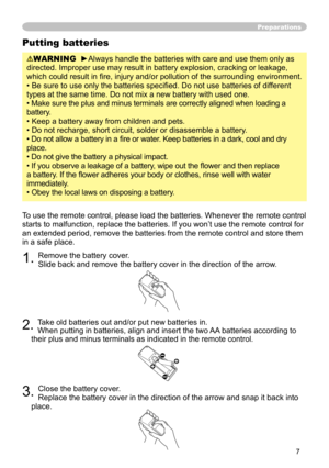 Page 7
7

Preparations
Putting batteries
WARNING  ►Always handle the batteries with care and use them only as 
directed. Improper use may result in battery explosion, cracking or leakage, 
which could result in ﬁre, injury and/or pollution of the surrounding environment.
• Be sure to use only the batteries speciﬁed. Do not use batteries of different 
types at the same time. Do not mix a new battery with used one. 
• Make sure the plus and minus terminals are correctly aligned when loading a 
battery.
• Keep a...