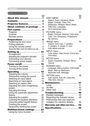 Page 2
2

About this manual . . . . . . . . . . 1
Contents . . . . . . . . . . . . . . . . . 2
Projector feature
s . . . . . . . . . . 3
About contents of  package
 . . 3
Part name
s . . . . . . . . . . . . . . . 4 
Projector . . . . . . . . . . . . . . . . . . . . . 4 
Controls . . . . . . . . . . . . . . . . . . . . . . 5 
Remote control . . . . . . . . . . . . . . . . 5
Preparations . . . . . . . . . . . . . . 
6 
Fastening the lens cover  . . . . . . . . . 6 
Putting batteries . . . . . . . . . . . . . . ....