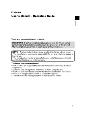 Page 3
1
ENGLISH
Projector
User’s Manual – Operating Guide
Thank you for purchasing this projector.
Trademark acknowledgment
•  VGA and XGA are registered trademarks of International Business Machines 
Corporation.
• Apple and Mac are registered trademarks of Apple Computer, Inc.
• VESA and SVGA are trademarks of Video Electronics Standard Association.
• Windows is a registered trademark of Microsoft Corporation.
All other trademarks are the properties of their respective owners.
►Before using this product,...