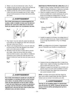 Page 34
MONTAGE DU PROTECTEUR DE LAME (FIG. G, H, I )
1.  Régler la lame à hauteur maximale et incliner à zéro
degré sur l’échelle d’inclinaison à l’aide de la manivelle. 
Verrouiller le bouton de verrouillage de la lame.
2.  Placer la rondelle à ressort (2), la rondelle plate 
(3) et la rondelle-frein à dents extérieures (4) sur le 
boulon de montage du protège-lame (1-Fig. G).
3.  Insérer le boulon et les rondelles dans le support et 
le fendeur (5).
Fig. G
4.  Installer le support et le fendeur du...