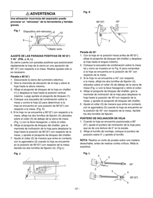 Page 57
Fig. K
Parada de 45°
1.  Con la hoja en la posición hacia arriba de 90°(0°),
aﬂoje el picaporte de bloqueo del chaﬂán y desplace
la hoja hasta el ángulo máximo
2.  Coloque la escuadra de combinación sobre la mesa
tal y como se muestra en la Fig. K para comprobar
si la hoja se encuentra en la posición de 45° con
respecto de la mesa.
3.  Si la hoja no se encuentra a 45° con respecto
a la mesa, aﬂoje los dos tornillos de ﬁjación (4),
ubicados sobre el collar (5) de debajo de la sierra de
mesa (Fig. L) con...
