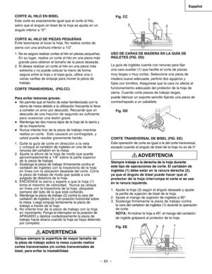 Page 63
–  63  – 
Español

Fig. CC
USO DE CARAS DE MADERA EN LA GUÍA DE 
INGLETES (FIG. DD)   
La guía de ingletes cuenta con ranuras para ﬁjar 
una cara auxiliar (1) que facilite el corte de piezas 
muy largas o muy cortas. Seleccione una pieza de 
madera suave adecuada, perfore dos agujeros y 
fíjela con tornillos. Asegúrese que la cara no afecta al 
funcionamiento adecuado del protector de la hoja de 
sierra. Cuando corte piezas de trabajo largas,
puede fabricar un soporte sencillo ﬁjando una pieza de...