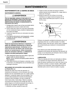 Page 66
–  66  – 
Español

MANTENIMIENTO
MANTENIMIENTO DE LA SIERRA DE MESA
MANTENIMIENTO GENERAL
Para su seguridad, coloque el interruptor en la 
posición de APAGADO y quite la llave del interruptor. 
Desconecte el enchufe de la fuente de energía 
eléctrica antes de realizar el mantenimiento y la 
lubricación de la sierra.
1. Extraiga todo el aserrín que se haya acumulado dentro 
del gabinete de la sierra y dentro del motor.
2.  Pula la mesa de la sierra con cera para automóviles 
a ﬁn de mantenerla limpia y...