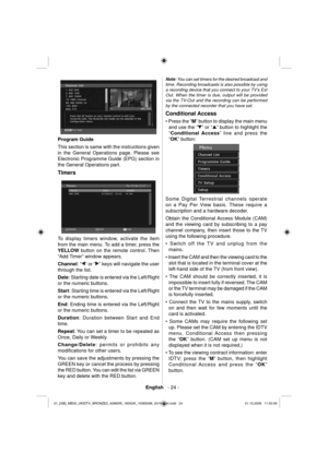 Page 26English   - 24 -
  
  Program Guide 
  This section is same with the instructions given 
in the General Operations page. Please see 
Electronic Programme Guide (EPG) section in 
the General Operations part. 
  Timers 
  
  To display timers window, activate the item 
from the main menu. To add a timer, press the 
  YELLOW 
 button on the remote control. Then  
“Add Timer” window appears. 
   
Channel 
: “
” or “” keys will navigate the user 
through the 
list.
  Date 
: Starting date is entered via the...