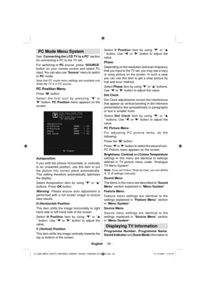 Page 38English   - 36 -
 
   
 
 
 PC Mode Menu System 
 
See “Connecting the LCD TV to a PC” section 
for connecting a PC to the TV set.
For switching to PC source, press “
SOURCE” 
button on your remote control and select PC 
input. You can also use “Source” menu to switch 
to PC mode. 
 
Note that PC mode menu settings are available only 
while the TV is in PC source. 
  PC Position Menu 
Press “M” button.
 
Select the first icon by pressing “” or 
“
” button. PC Position menu appears on the 
screen:...