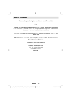 Page 47English   - 45 -
Product Guarantee
This product is guaranteed against manufacturing defects for a period of
1 Year
This does not cover the product where the fault is due to misuse, abuse, use in contravention 
of the instructions, or where the product has been the subject of unauthorised modiﬁ cations or 
alterations, or has been the subject of commercial use
In the event of a problem with the product within the guarantee period please return it to your 
nearest store
If the item is shown to have had an...