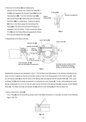 Page 15--- 12 ---
 Removal of the Striker [8] and related parts
Remove the four Nylock Hex. Socket Hd. Bolts M8 x
35 [22], and separate the Cylinder Case [20] from the
Housing Assy [59].  From the Cylinder Case [20],
take out the Striker [8], Piston [11], and Connecting
Rod Assy [38] in a single body.  Holding the Striker
[8] firmly in one hand, grasp the Connecting Rod
Assy [38] in the other hand and pull it forcefully to
separate it from the Striker.  Finally, extract the Piston
Pin [10] from the Piston [11],...